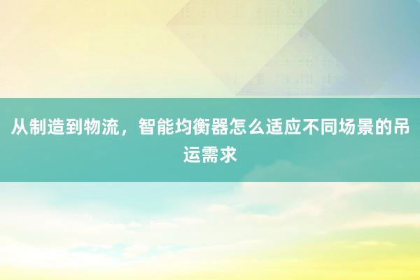 从制造到物流，智能均衡器怎么适应不同场景的吊运需求
