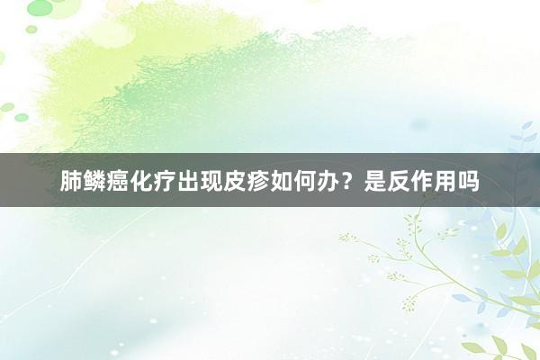 肺鳞癌化疗出现皮疹如何办？是反作用吗