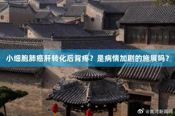 小细胞肺癌肝转化后背疼？是病情加剧的施展吗？
