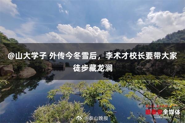 @山大学子 外传今冬雪后，李术才校长要带大家徒步藏龙涧