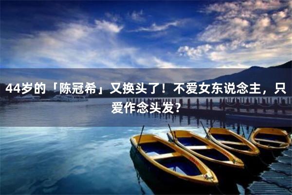44岁的「陈冠希」又换头了！不爱女东说念主，只爱作念头发？