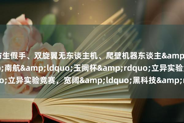 电仿生假手、双旋翼无东谈主机、爬壁机器东谈主&hellip;&hellip;南航&ldquo;玉阙杯&rdquo;立异实验竞赛，宽阔&ldquo;黑科技&rdquo;作品首度亮相