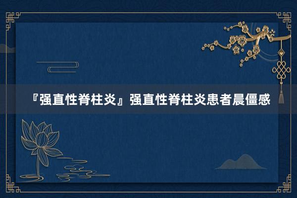 『强直性脊柱炎』强直性脊柱炎患者晨僵感