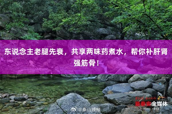东说念主老腿先衰，共享两味药煮水，帮你补肝肾强筋骨！