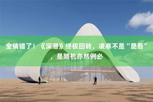 全猜错了！《深潜》终极回转，凌寒不是“昆吾”，是随机亦然例必