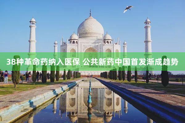 38种革命药纳入医保 公共新药中国首发渐成趋势