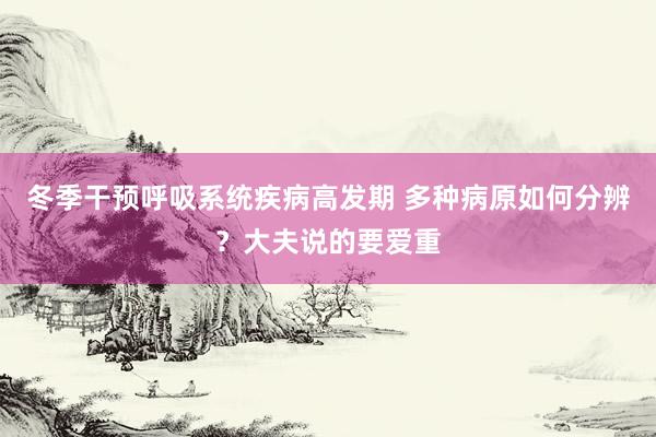 冬季干预呼吸系统疾病高发期 多种病原如何分辨？大夫说的要爱重