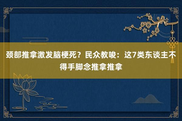 颈部推拿激发脑梗死？民众教唆：这7类东谈主不得手脚念推拿推拿