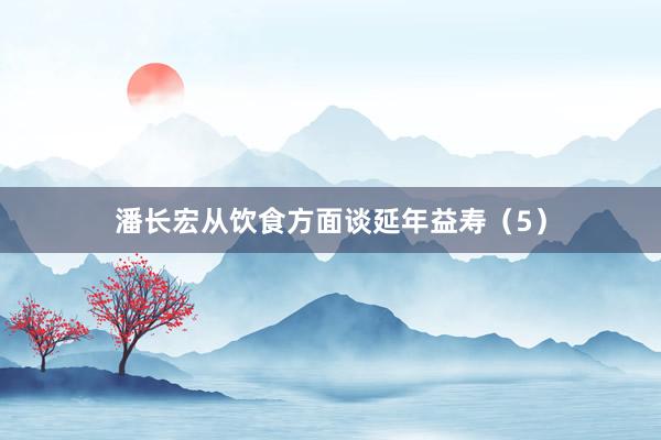 潘长宏从饮食方面谈延年益寿（5）