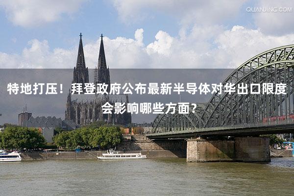 特地打压！拜登政府公布最新半导体对华出口限度 会影响哪些方面？