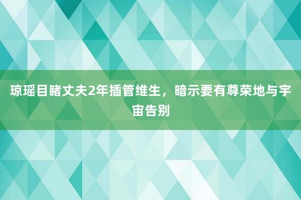 琼瑶目睹丈夫2年插管维生，暗示要有尊荣地与宇宙告别