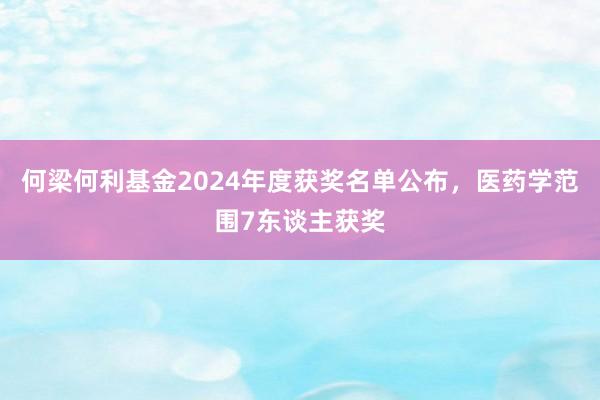 何梁何利基金2024年度获奖名单公布，医药学范围7东谈主获奖