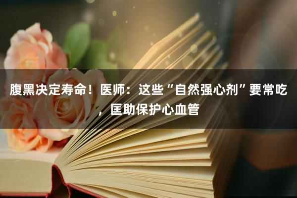 腹黑决定寿命！医师：这些“自然强心剂”要常吃，匡助保护心血管
