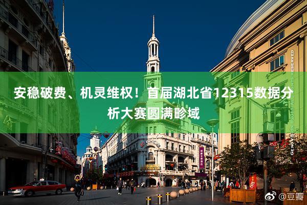 安稳破费、机灵维权！首届湖北省12315数据分析大赛圆满畛域