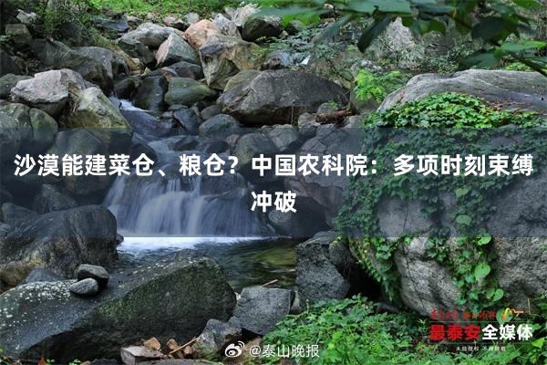 沙漠能建菜仓、粮仓？中国农科院：多项时刻束缚冲破