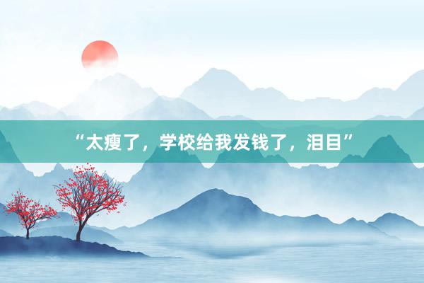 “太瘦了，学校给我发钱了，泪目”