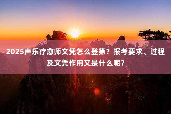 2025声乐疗愈师文凭怎么登第？报考要求、过程及文凭作用又是什么呢？
