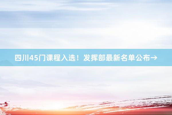 四川45门课程入选！发挥部最新名单公布→