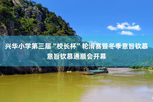 兴华小学第三届“校长杯”轮滑赛暨冬季意旨钦慕意旨钦慕通顺会开幕