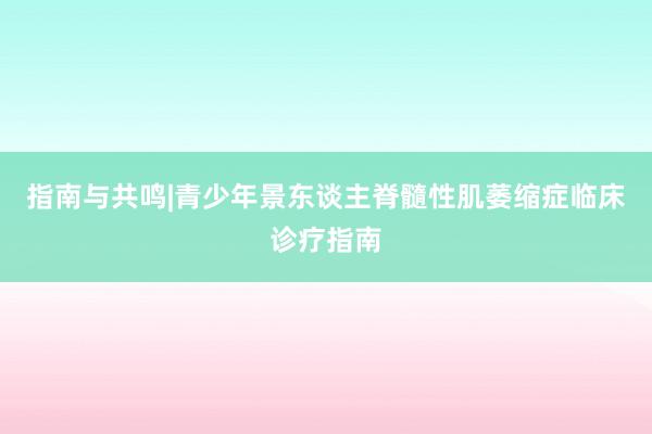 指南与共鸣|青少年景东谈主脊髓性肌萎缩症临床诊疗指南