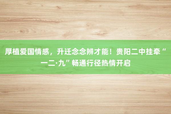 厚植爱国情感，升迁念念辨才能！贵阳二中挂牵“一二·九”畅通行径热情开启