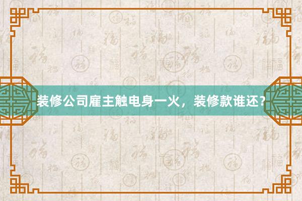 装修公司雇主触电身一火，装修款谁还？
