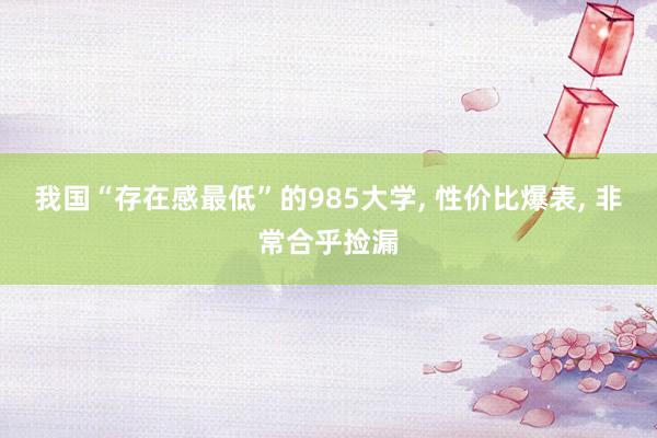 我国“存在感最低”的985大学, 性价比爆表, 非常合乎捡漏