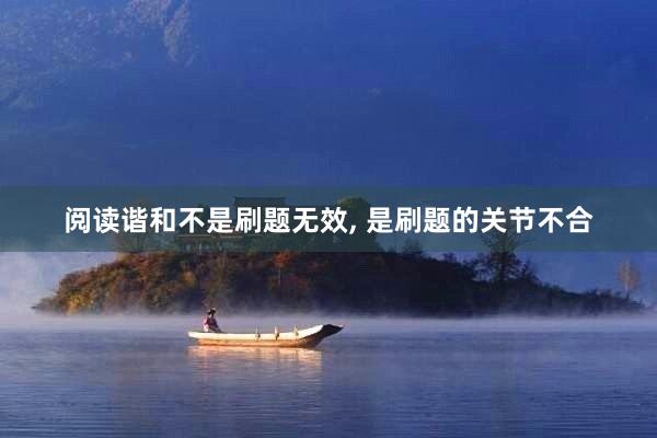 阅读谐和不是刷题无效, 是刷题的关节不合