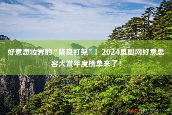 好意思妆界的“贤良打架”！2024凤凰网好意思容大赏年度榜单来了！