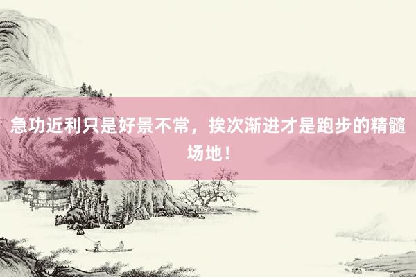 急功近利只是好景不常，挨次渐进才是跑步的精髓场地！