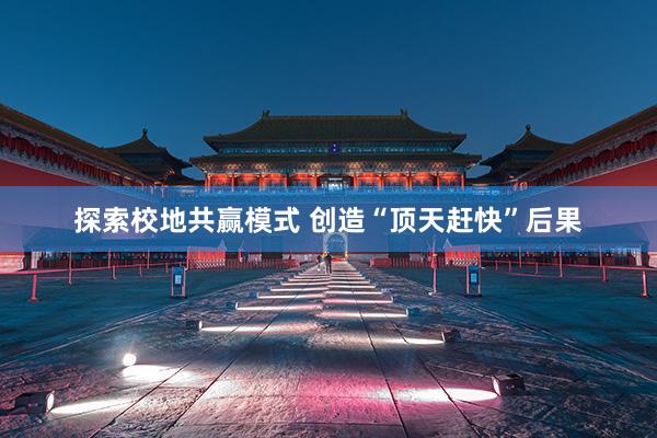 探索校地共赢模式 创造“顶天赶快”后果