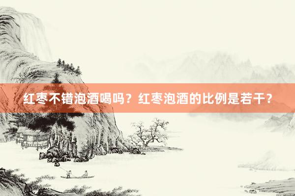 红枣不错泡酒喝吗？红枣泡酒的比例是若干？