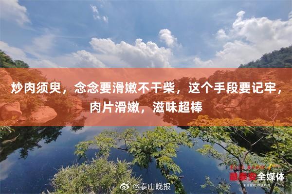 炒肉须臾，念念要滑嫩不干柴，这个手段要记牢，肉片滑嫩，滋味超棒
