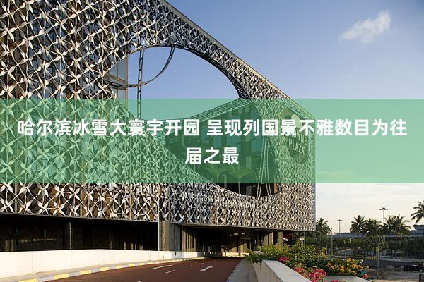 哈尔滨冰雪大寰宇开园 呈现列国景不雅数目为往届之最