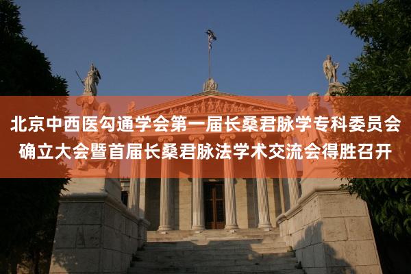 北京中西医勾通学会第一届长桑君脉学专科委员会确立大会暨首届长桑君脉法学术交流会得胜召开