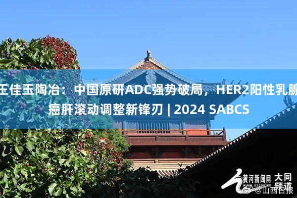 王佳玉陶冶：中国原研ADC强势破局，HER2阳性乳腺癌肝滚动调整新锋刃 | 2024 SABCS
